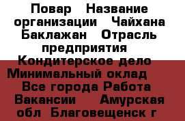 Повар › Название организации ­ Чайхана Баклажан › Отрасль предприятия ­ Кондитерское дело › Минимальный оклад ­ 1 - Все города Работа » Вакансии   . Амурская обл.,Благовещенск г.